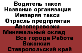 Водитель такси › Название организации ­ Империя такси › Отрасль предприятия ­ Автоперевозки › Минимальный оклад ­ 40 000 - Все города Работа » Вакансии   . Ставропольский край,Ессентуки г.